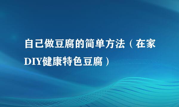 自己做豆腐的简单方法（在家DIY健康特色豆腐）