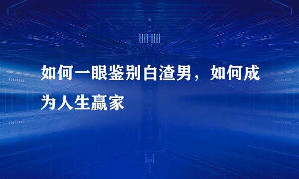 如何一眼鉴别白渣男，如何成为人生赢家