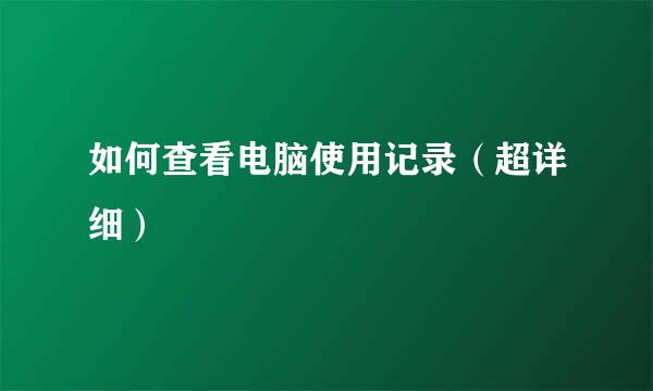 如何查看电脑使用记录（超详细）