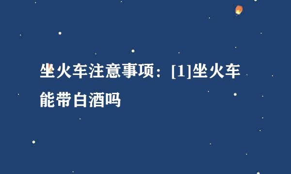 坐火车注意事项：[1]坐火车能带白酒吗