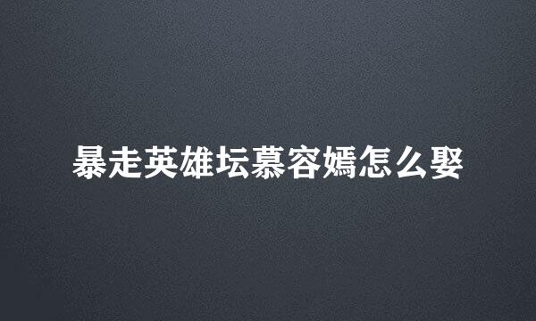 暴走英雄坛慕容嫣怎么娶