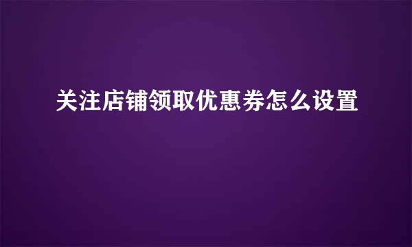 关注店铺领取优惠券怎么设置