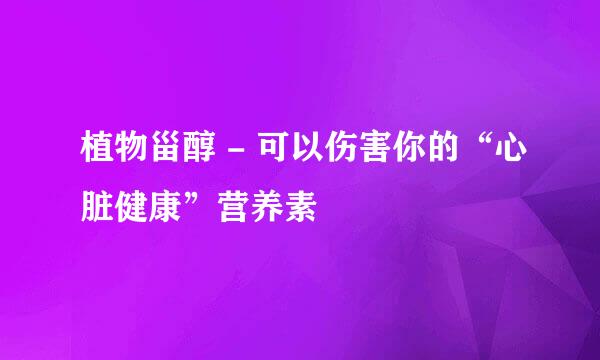 植物甾醇 - 可以伤害你的“心脏健康”营养素
