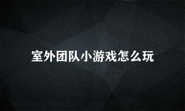 室外团队小游戏怎么玩