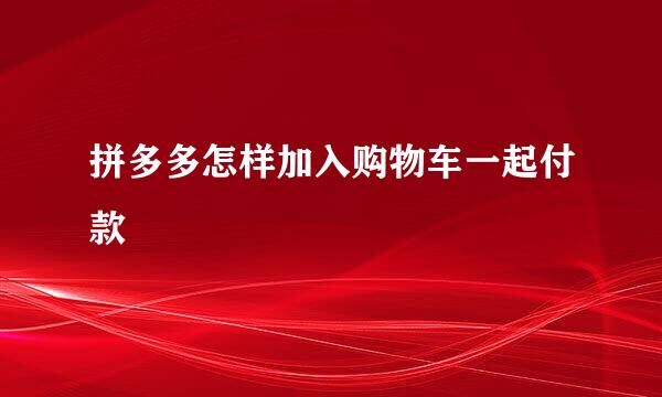 拼多多怎样加入购物车一起付款