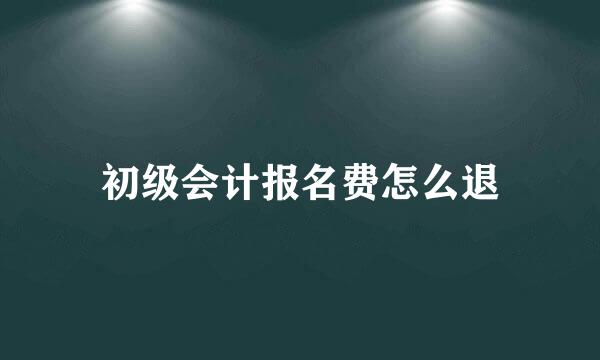 初级会计报名费怎么退