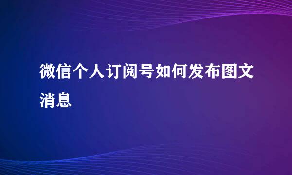 微信个人订阅号如何发布图文消息