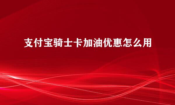 支付宝骑士卡加油优惠怎么用