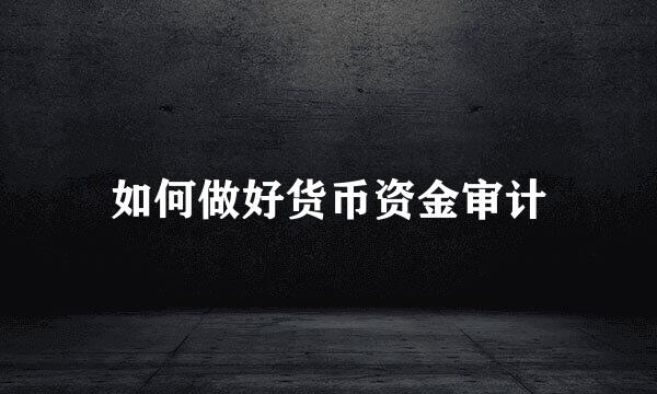 如何做好货币资金审计