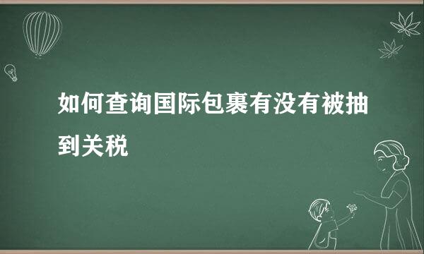 如何查询国际包裹有没有被抽到关税