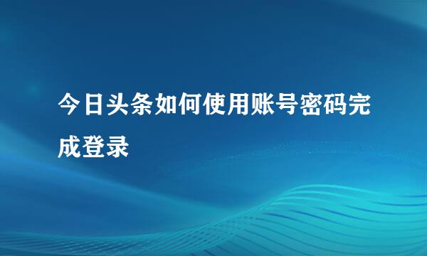 今日头条如何使用账号密码完成登录