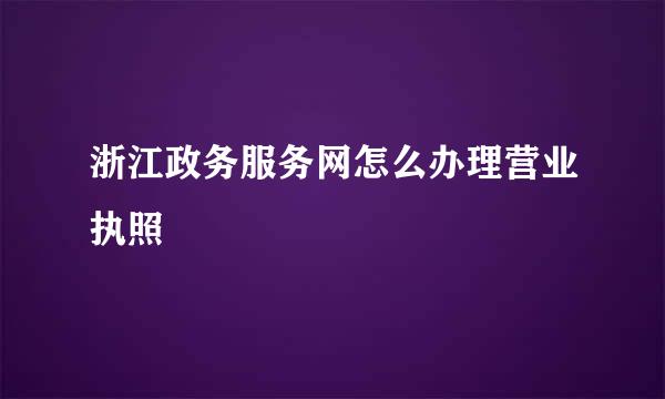 浙江政务服务网怎么办理营业执照