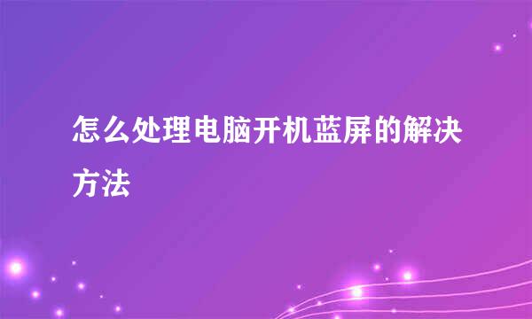 怎么处理电脑开机蓝屏的解决方法
