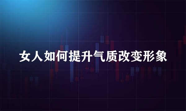 女人如何提升气质改变形象