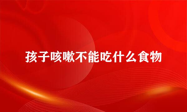 孩子咳嗽不能吃什么食物