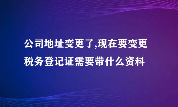 公司地址变更了,现在要变更税务登记证需要带什么资料