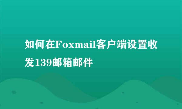 如何在Foxmail客户端设置收发139邮箱邮件
