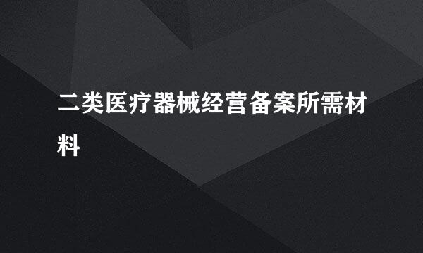 二类医疗器械经营备案所需材料