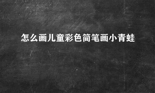 怎么画儿童彩色简笔画小青蛙