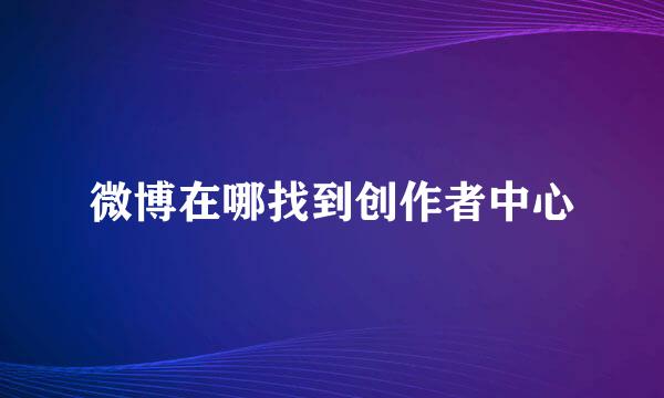 微博在哪找到创作者中心