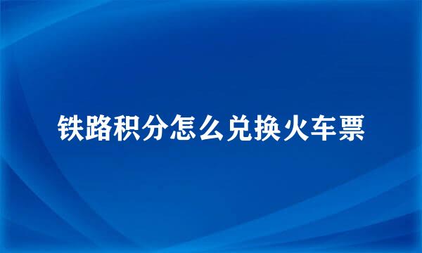 铁路积分怎么兑换火车票
