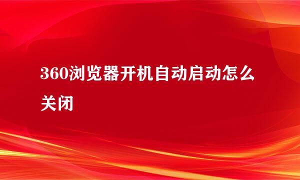 360浏览器开机自动启动怎么关闭