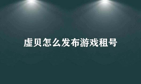 虚贝怎么发布游戏租号