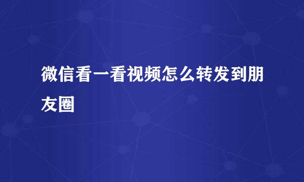 微信看一看视频怎么转发到朋友圈