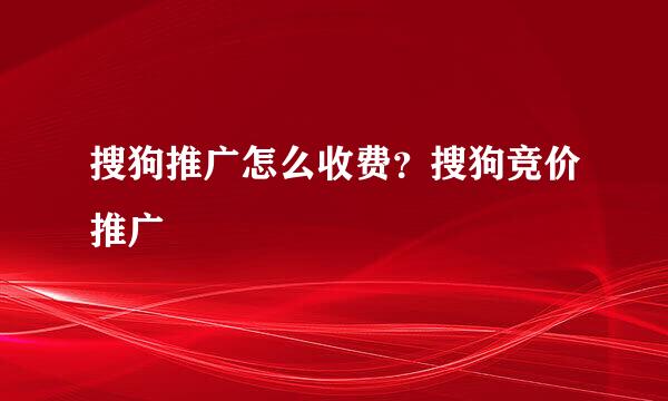 搜狗推广怎么收费？搜狗竞价推广