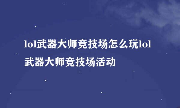 lol武器大师竞技场怎么玩lol武器大师竞技场活动
