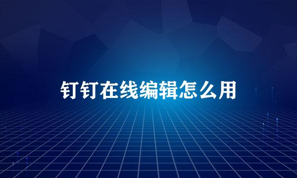 钉钉在线编辑怎么用