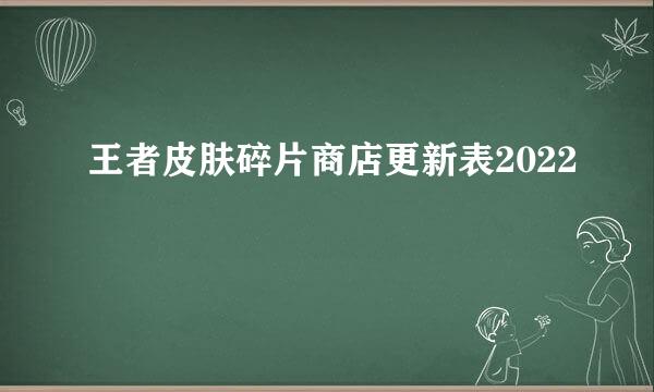 王者皮肤碎片商店更新表2022