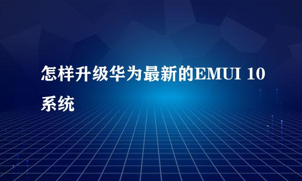 怎样升级华为最新的EMUI 10系统