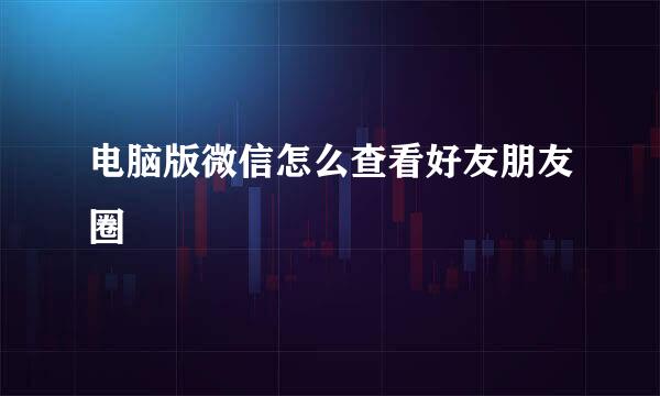 电脑版微信怎么查看好友朋友圈