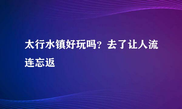 太行水镇好玩吗？去了让人流连忘返