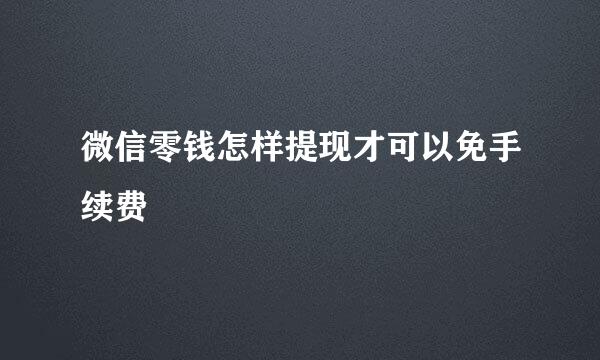 微信零钱怎样提现才可以免手续费
