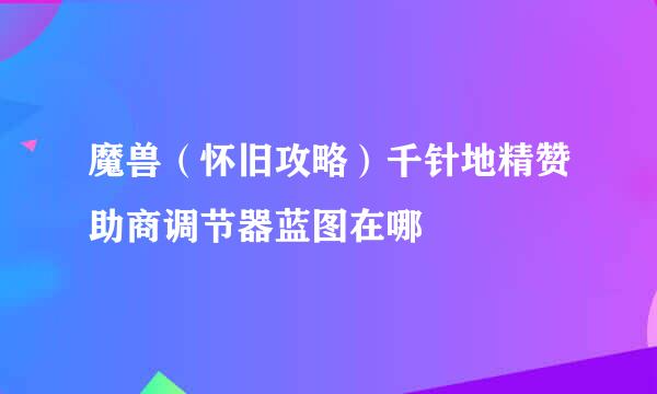 魔兽（怀旧攻略）千针地精赞助商调节器蓝图在哪