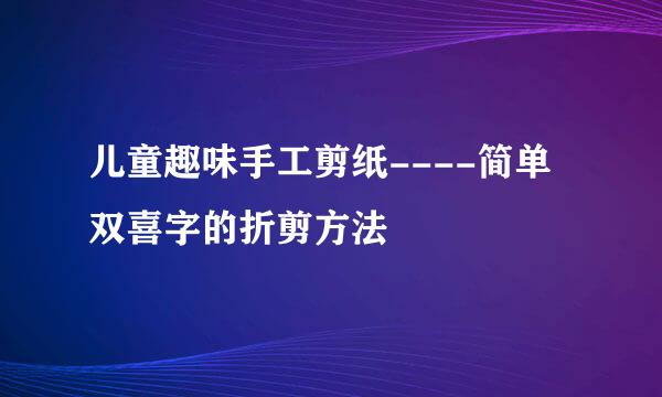 儿童趣味手工剪纸----简单双喜字的折剪方法