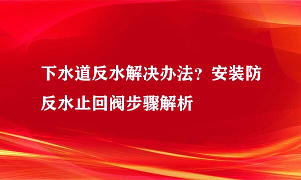 下水道反水解决办法？安装防反水止回阀步骤解析