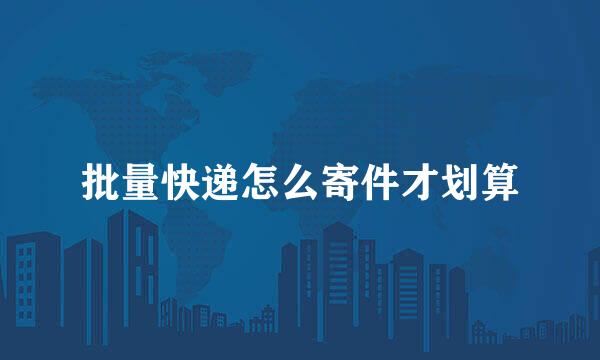 批量快递怎么寄件才划算