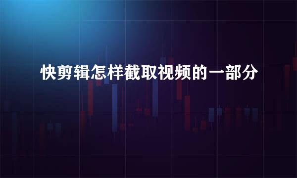 快剪辑怎样截取视频的一部分