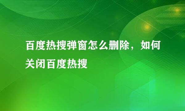 百度热搜弹窗怎么删除，如何关闭百度热搜