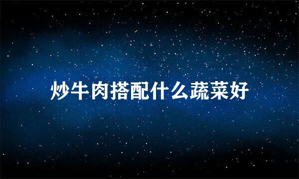 炒牛肉搭配什么蔬菜好