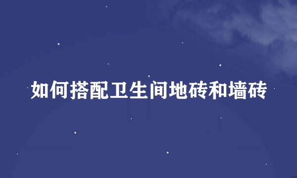 如何搭配卫生间地砖和墙砖