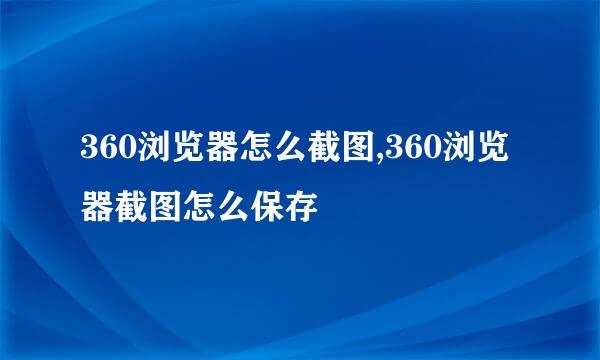 360浏览器怎么截图,360浏览器截图怎么保存