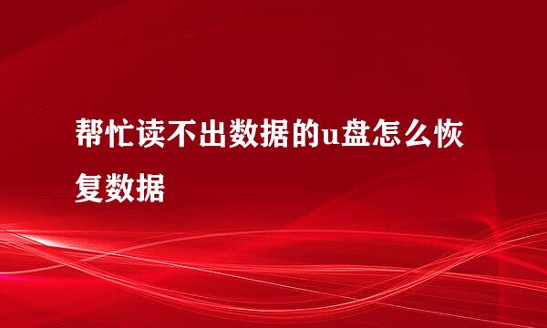 帮忙读不出数据的u盘怎么恢复数据