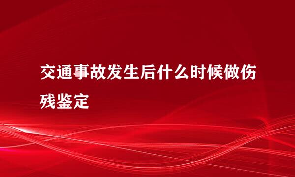 交通事故发生后什么时候做伤残鉴定