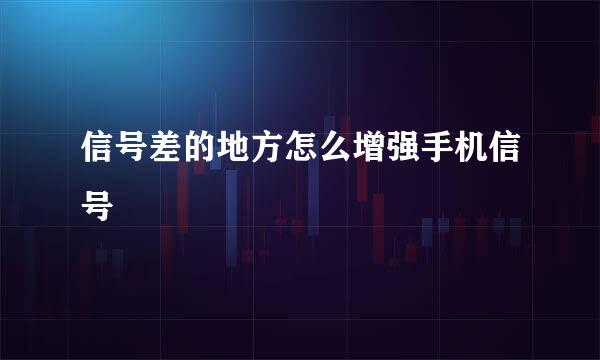 信号差的地方怎么增强手机信号