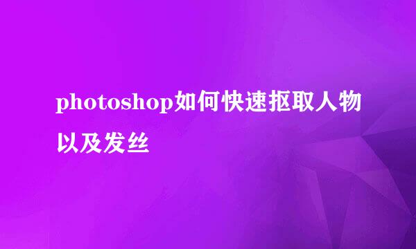 photoshop如何快速抠取人物以及发丝