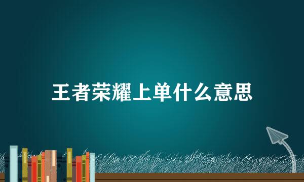 王者荣耀上单什么意思
